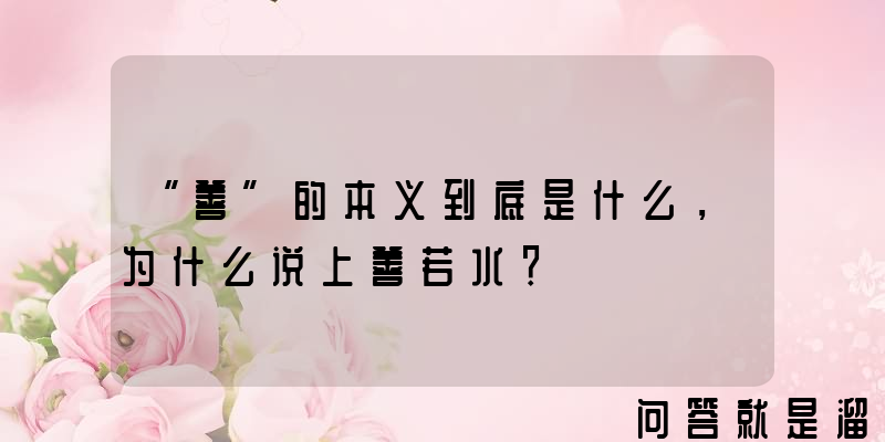 “善”的本义到底是什么，为什么说上善若水？