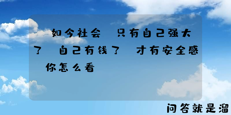 “如今社会，只有自己强大了，自己有钱了，才有安全感”你怎么看？