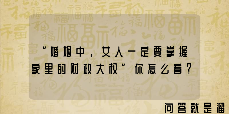 “婚姻中，女人一定要掌握家里的财政大权”你怎么看？