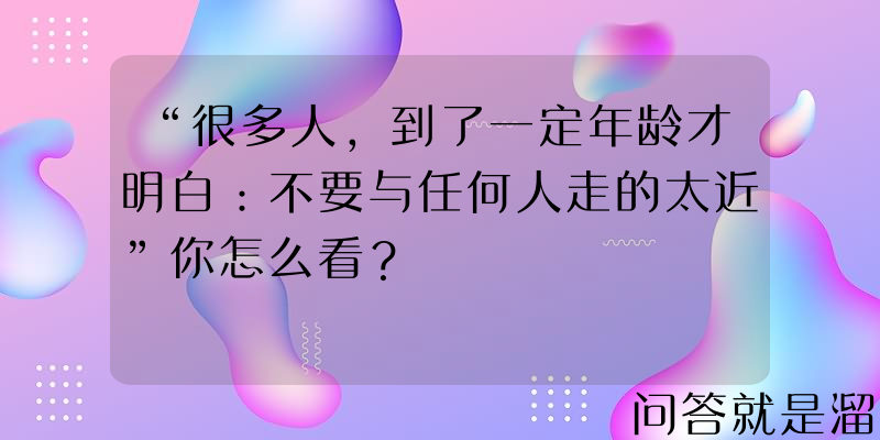 “很多人，到了一定年龄才明白：不要与任何人走的太近”你怎么看？