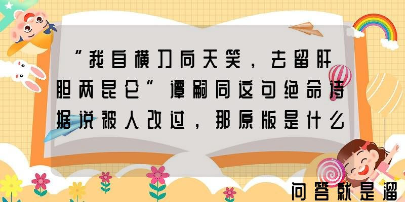 “我自横刀向天笑，去留肝胆两昆仑”谭嗣同这句绝命诗据说被人改过，那原版是什么？