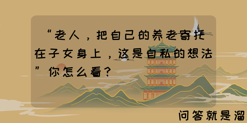 “老人，把自己的养老寄托在子女身上，这是自私的想法”你怎么看？