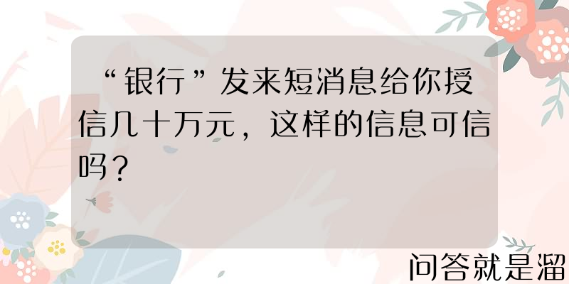 “银行”发来短消息给你授信几十万元，这样的信息可信吗？