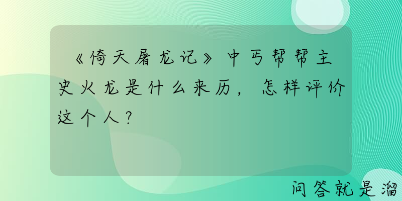 《倚天屠龙记》中丐帮帮主史火龙是什么来历，怎样评价这个人？