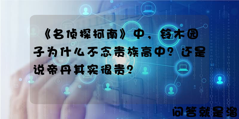 《名侦探柯南》中，铃木园子为什么不念贵族高中？还是说帝丹其实很贵？