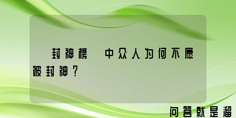 《封神榜》中众人为何不愿被封神？