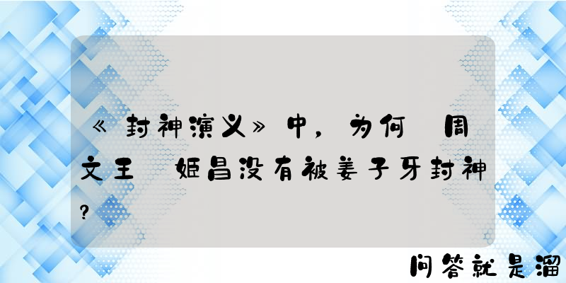 《封神演义》中，为何​周文王​姬昌没有被姜子牙封神？