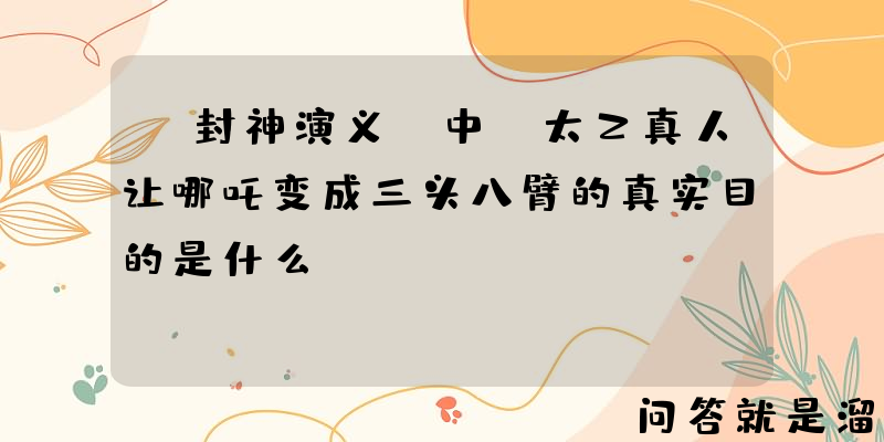 《封神演义》中，太乙真人让哪吒变成三头八臂的真实目的是什么？