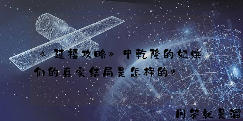 《延禧攻略》中乾隆的妃嫔们的真实结局是怎样的？