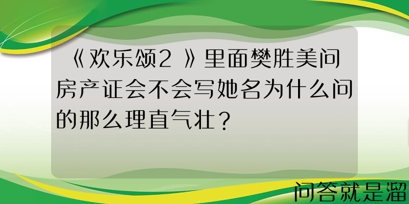 《欢乐颂2》里面樊胜美问房产证会不会写她名为什么问的那么理直气壮？