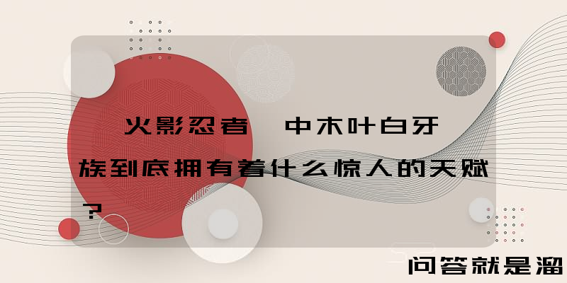 《火影忍者》中木叶白牙一族到底拥有着什么惊人的天赋？