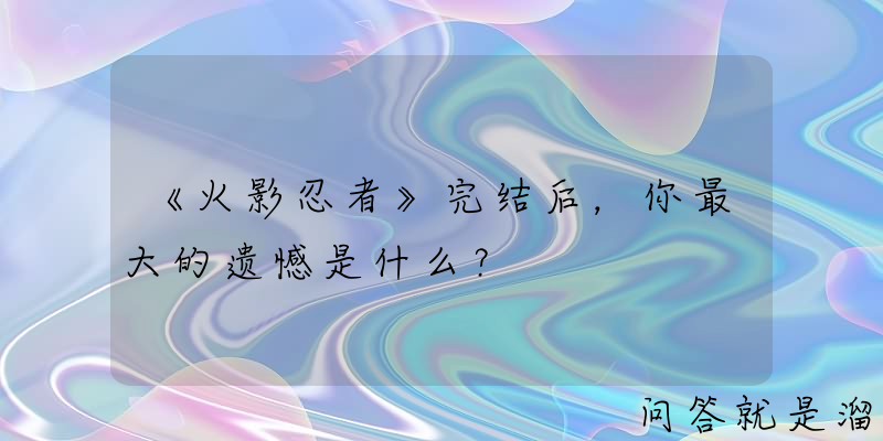 《火影忍者》完结后，你最大的遗憾是什么？