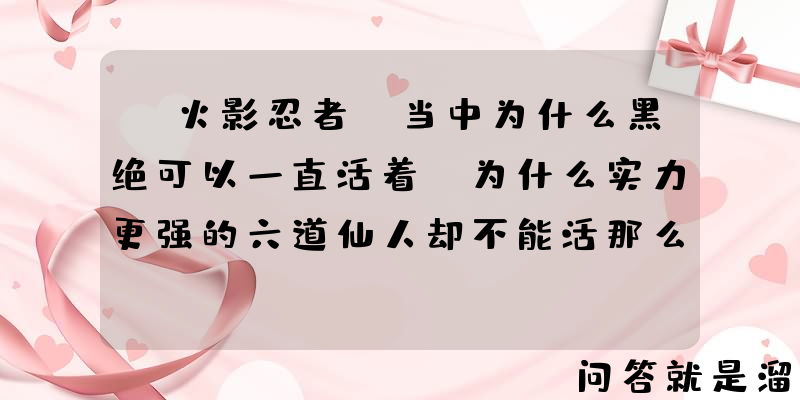 《火影忍者》当中为什么黑绝可以一直活着？为什么实力更强的六道仙人却不能活那么长？