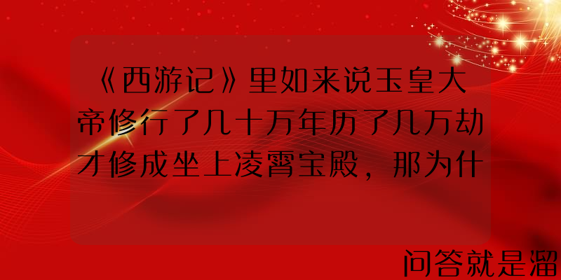 《西游记》里如来说玉皇大帝修行了几十万年历了几万劫才修成坐上凌霄宝殿，那为什么成了帝之后如此懦弱无能？