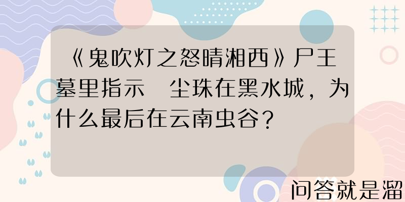 《鬼吹灯之怒晴湘西》尸王墓里指示雮尘珠在黑水城，为什么最后在云南虫谷？