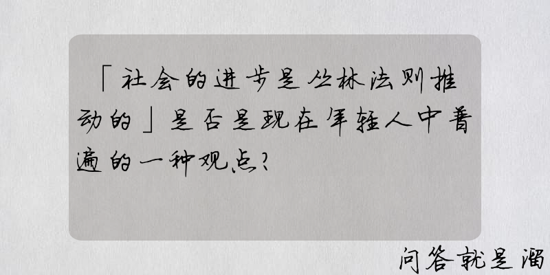 「社会的进步是丛林法则推动的」是否是现在年轻人中普遍的一种观点？