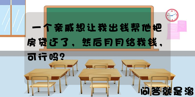 一个亲戚想让我出钱帮他把房贷还了，然后月月给我钱，可行吗？