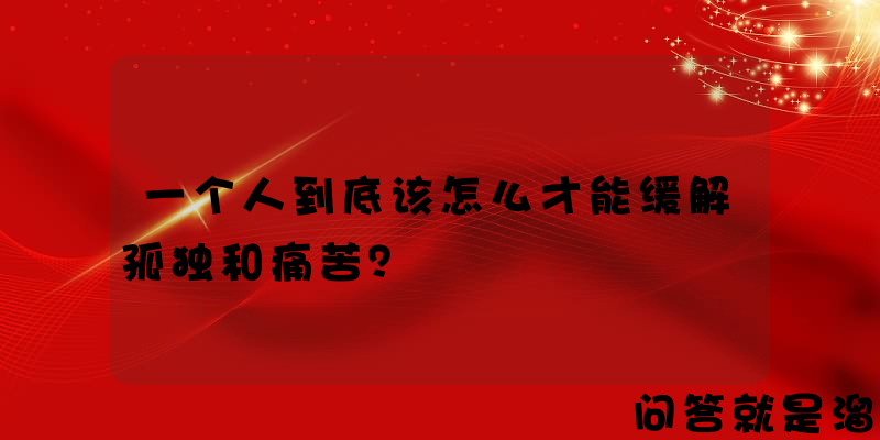 一个人到底该怎么才能缓解孤独和痛苦？