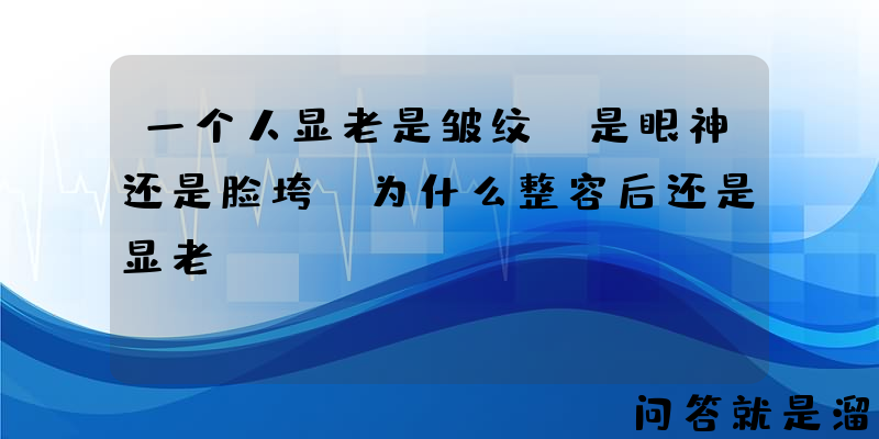 一个人显老是皱纹，是眼神还是脸垮？为什么整容后还是显老？