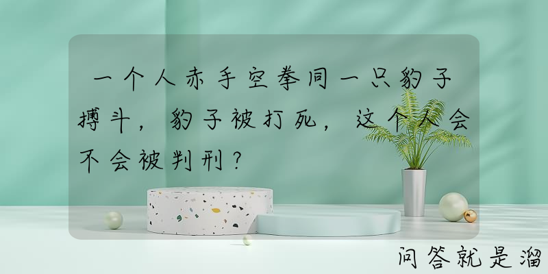 一个人赤手空拳同一只豹子搏斗，豹子被打死，这个人会不会被判刑？