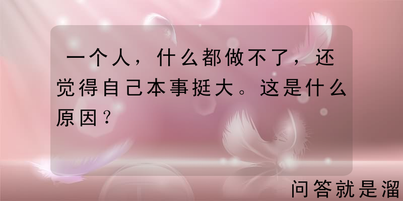 一个人，什么都做不了，还觉得自己本事挺大。这是什么原因？