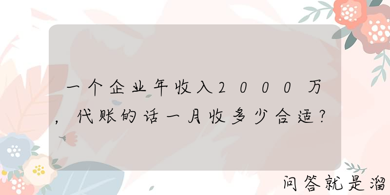 一个企业年收入2000万，代账的话一月收多少合适？