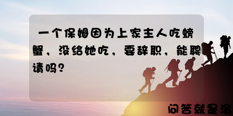 一个保姆因为上家主人吃螃蟹，没给她吃，要辞职，能聘请吗？