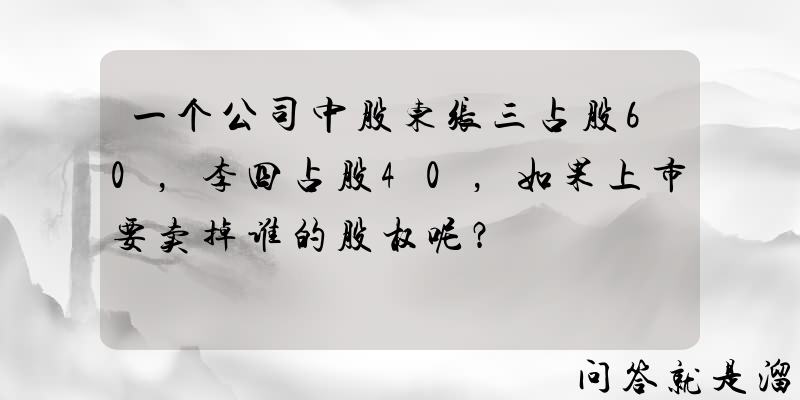 一个公司中股东张三占股60，李四占股40，如果上市要卖掉谁的股权呢？