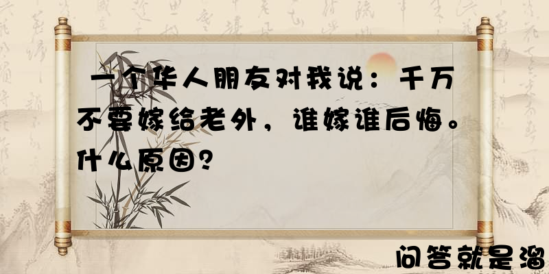 一个华人朋友对我说：千万不要嫁给老外，谁嫁谁后悔。什么原因？