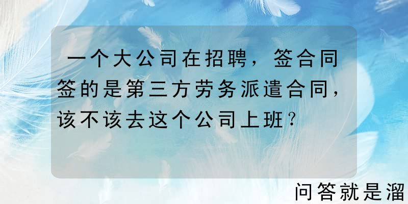 一个大公司在招聘，签合同签的是第三方劳务派遣合同，该不该去这个公司上班？