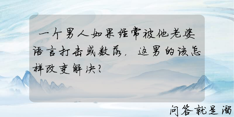 一个男人如果经常被他老婆语言打击或数落，这男的该怎样改变解决？