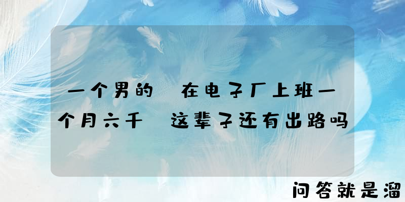 一个男的，在电子厂上班一个月六千，这辈子还有出路吗？