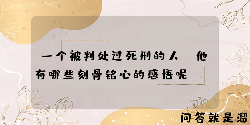 一个被判处过死刑的人，他有哪些刻骨铭心的感悟呢？