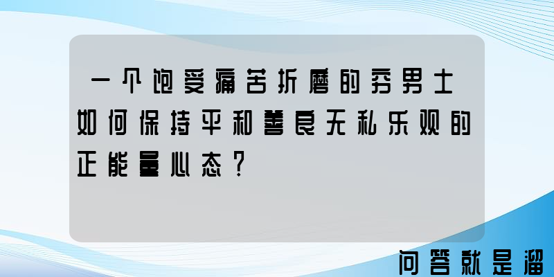 一个饱受痛苦折磨的穷男士如何保持平和善良无私乐观的正能量心态？