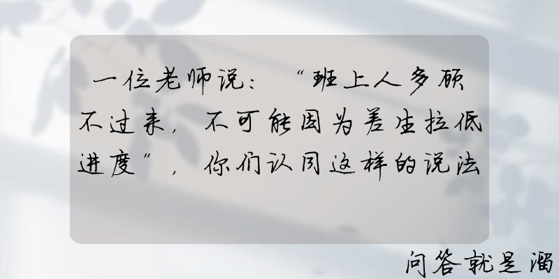 一位老师说：“班上人多顾不过来，不可能因为差生拉低进度”，你们认同这样的说法吗？