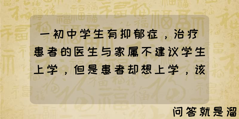 一初中学生有抑郁症，治疗患者的医生与家属不建议学生上学，但是患者却想上学，该怎么办？