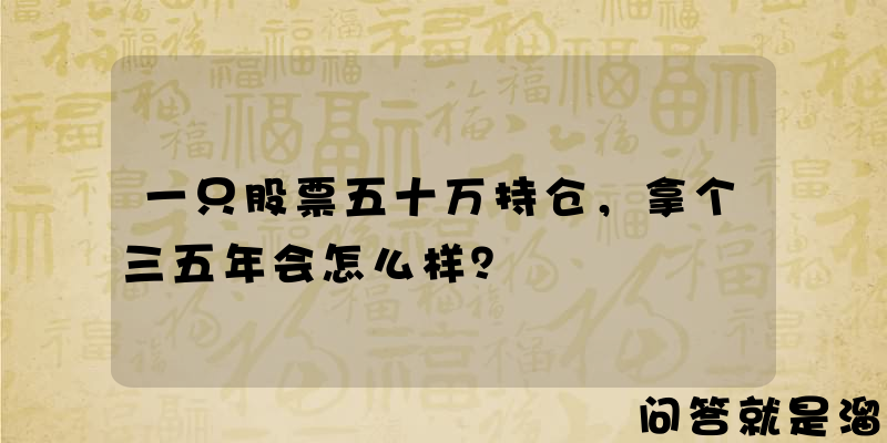 一只股票五十万持仓，拿个三五年会怎么样？