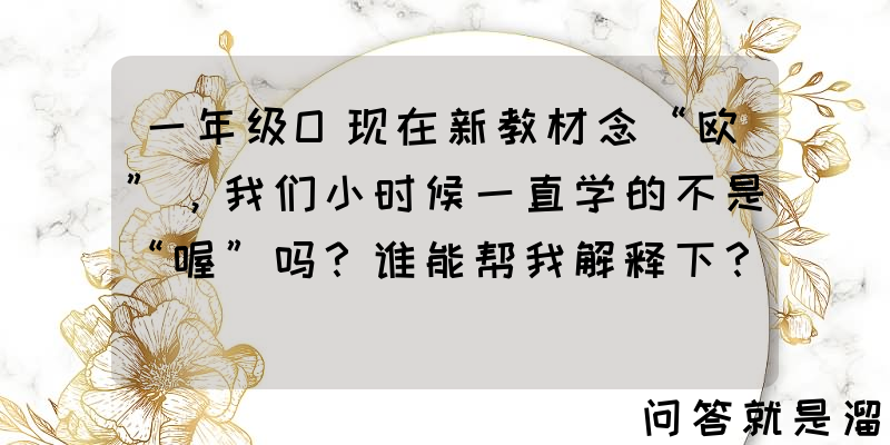 一年级O现在新教材念“欧”，我们小时候一直学的不是“喔”吗？谁能帮我解释下？