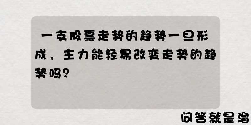 一支股票走势的趋势一旦形成，主力能轻易改变走势的趋势吗？