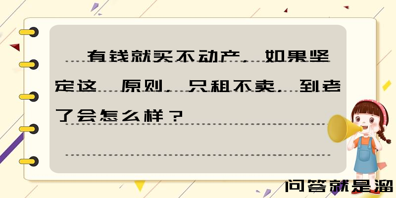 一有钱就买不动产，如果坚定这一原则，只租不卖，到老了会怎么样？