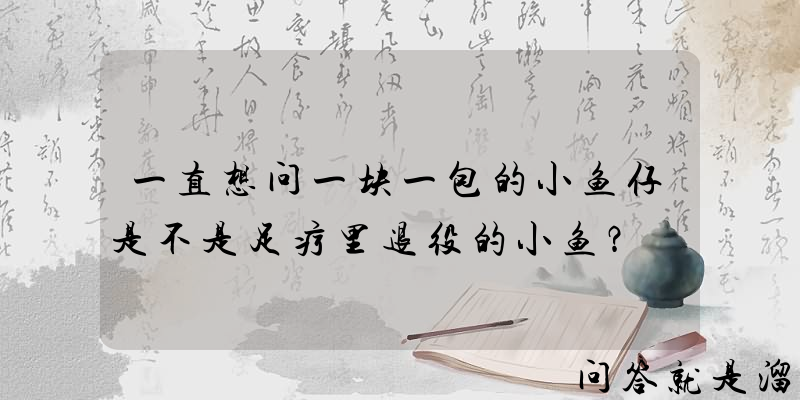 一直想问一块一包的小鱼仔是不是足疗里退役的小鱼？