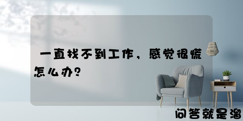 一直找不到工作，感觉很慌怎么办？