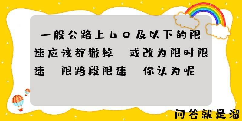 一般公路上60及以下的限速应该都撤掉，或改为限时限速，限路段限速，你认为呢？