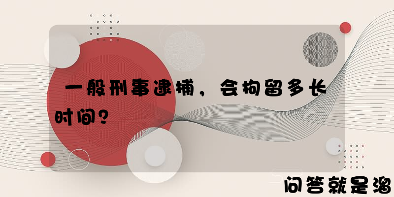 一般刑事逮捕，会拘留多长时间？