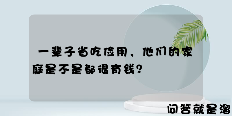 一辈子省吃俭用，他们的家庭是不是都很有钱？