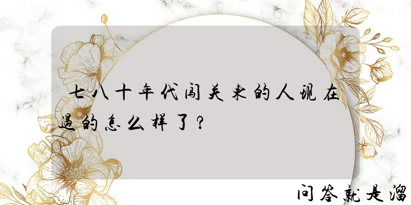 七八十年代闯关东的人现在过的怎么样了？