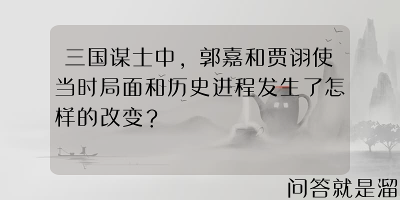 三国谋士中，郭嘉和贾诩使当时局面和历史进程发生了怎样的改变？