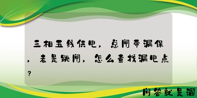 三相五线供电，总闸带漏保，老是跳闸，怎么查找漏电点？