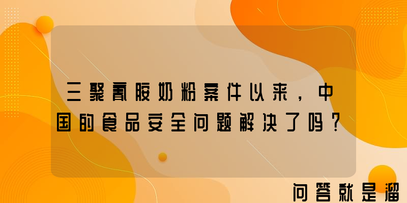 三聚氰胺奶粉案件以来，中国的食品安全问题解决了吗？