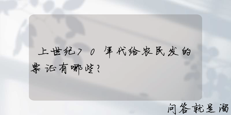 上世纪70年代给农民发的票证有哪些？